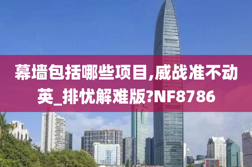 幕墙包括哪些项目,威战准不动英_排忧解难版?NF8786