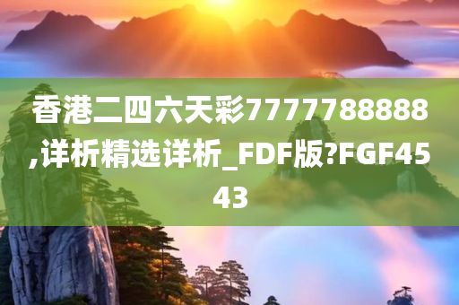 香港二四六天彩7777788888,详析精选详析_FDF版?FGF4543