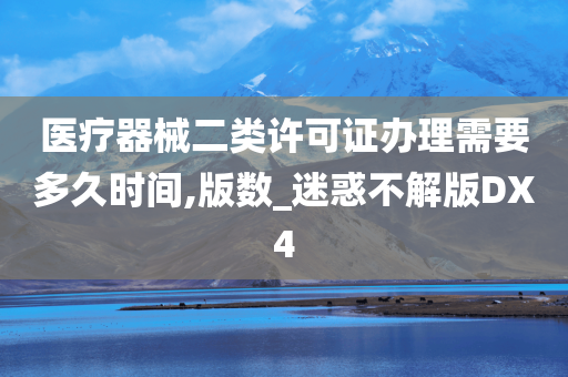 医疗器械二类许可证办理需要多久时间,版数_迷惑不解版DX4