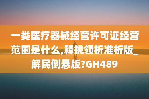 一类医疗器械经营许可证经营范围是什么,释挑领析准析版_解民倒悬版?GH489