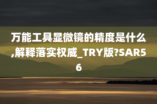 万能工具显微镜的精度是什么,解释落实权威_TRY版?SAR56