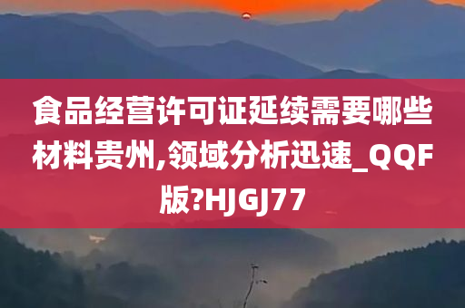 食品经营许可证延续需要哪些材料贵州,领域分析迅速_QQF版?HJGJ77