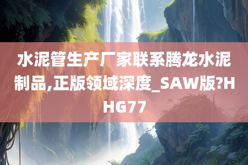 水泥管生产厂家联系腾龙水泥制品,正版领域深度_SAW版?HHG77