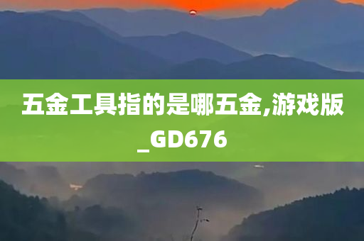 五金工具指的是哪五金,游戏版_GD676