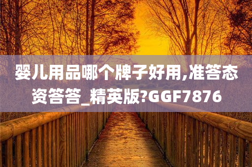 婴儿用品哪个牌子好用,准答态资答答_精英版?GGF7876