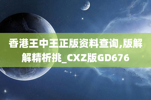 香港王中王正版资料查询,版解解精析挑_CXZ版GD676