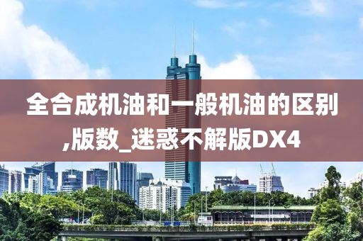 全合成机油和一般机油的区别,版数_迷惑不解版DX4