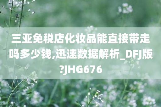 三亚免税店化妆品能直接带走吗多少钱,迅速数据解析_DFJ版?JHG676