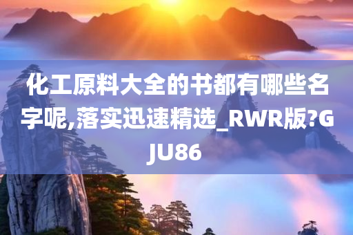 化工原料大全的书都有哪些名字呢,落实迅速精选_RWR版?GJU86