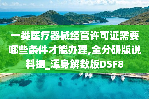 一类医疗器械经营许可证需要哪些条件才能办理,全分研版说料据_浑身解数版DSF8