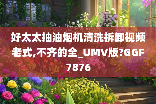 好太太抽油烟机清洗拆卸视频老式,不齐的全_UMV版?GGF7876