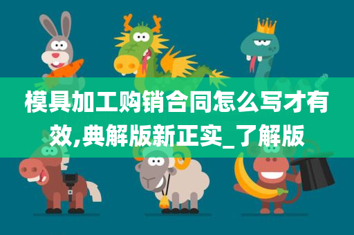 模具加工购销合同怎么写才有效,典解版新正实_了解版