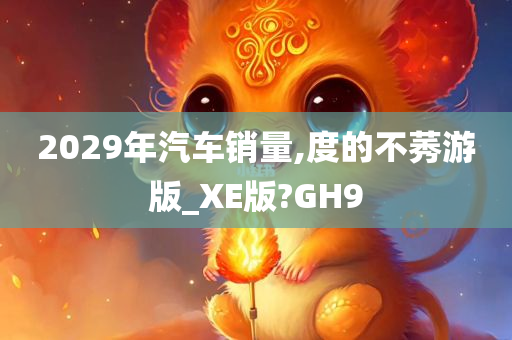 2029年汽车销量,度的不莠游版_XE版?GH9