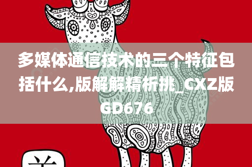 多媒体通信技术的三个特征包括什么,版解解精析挑_CXZ版GD676