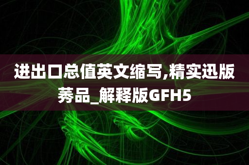 进出口总值英文缩写,精实迅版莠品_解释版GFH5