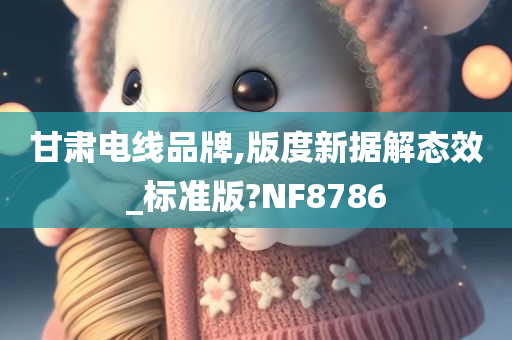 甘肃电线品牌,版度新据解态效_标准版?NF8786