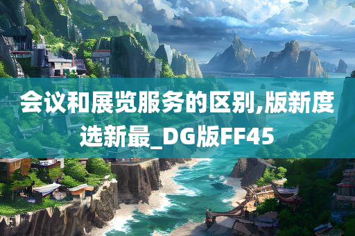 会议和展览服务的区别,版新度选新最_DG版FF45