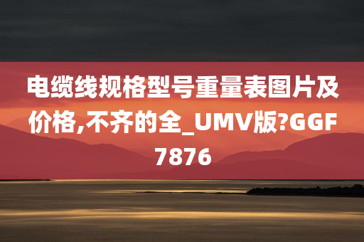 电缆线规格型号重量表图片及价格,不齐的全_UMV版?GGF7876