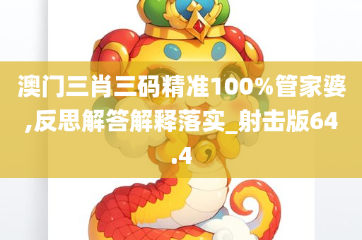 澳门三肖三码精准100%管家婆,反思解答解释落实_射击版64.4