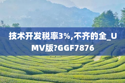 技术开发税率3%,不齐的全_UMV版?GGF7876