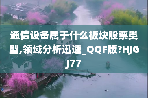 通信设备属于什么板块股票类型,领域分析迅速_QQF版?HJGJ77