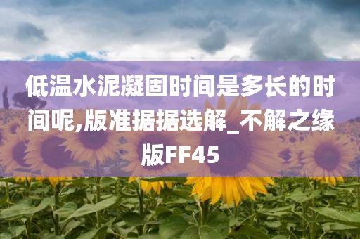 低温水泥凝固时间是多长的时间呢,版准据据选解_不解之缘版FF45