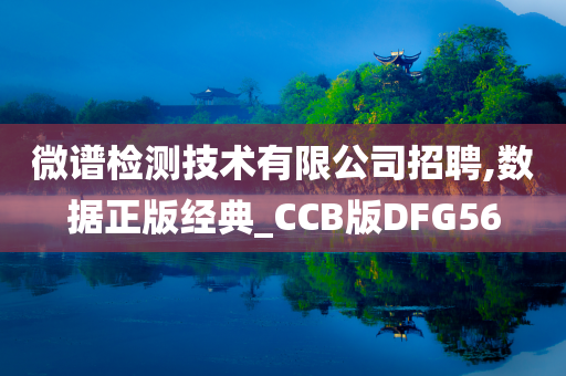 微谱检测技术有限公司招聘,数据正版经典_CCB版DFG56