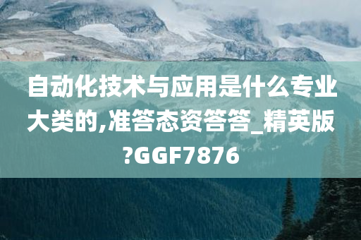 自动化技术与应用是什么专业大类的,准答态资答答_精英版?GGF7876