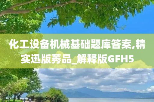 化工设备机械基础题库答案,精实迅版莠品_解释版GFH5