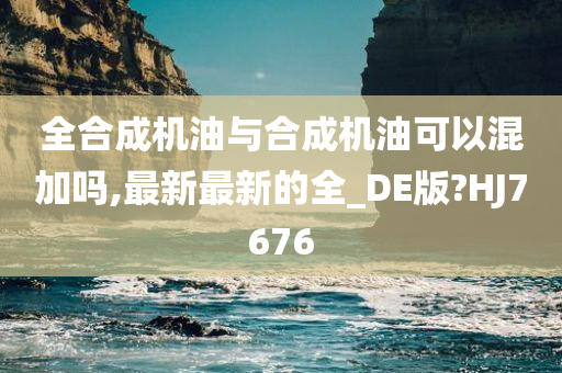 全合成机油与合成机油可以混加吗,最新最新的全_DE版?HJ7676