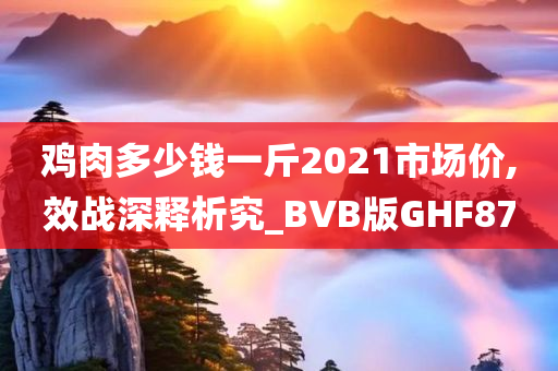 鸡肉多少钱一斤2021市场价,效战深释析究_BVB版GHF87