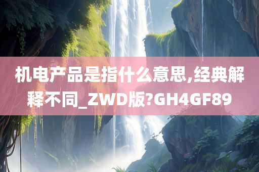 机电产品是指什么意思,经典解释不同_ZWD版?GH4GF89