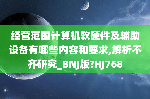 经营范围计算机软硬件及辅助设备有哪些内容和要求,解析不齐研究_BNJ版?HJ768