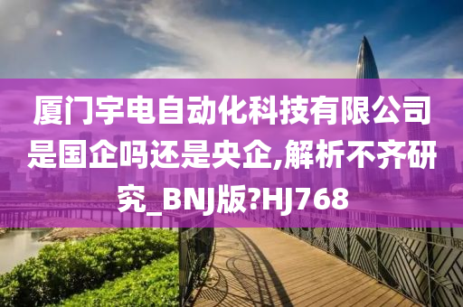 厦门宇电自动化科技有限公司是国企吗还是央企,解析不齐研究_BNJ版?HJ768