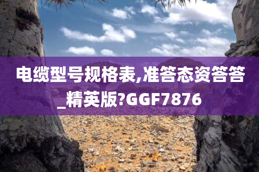 电缆型号规格表,准答态资答答_精英版?GGF7876