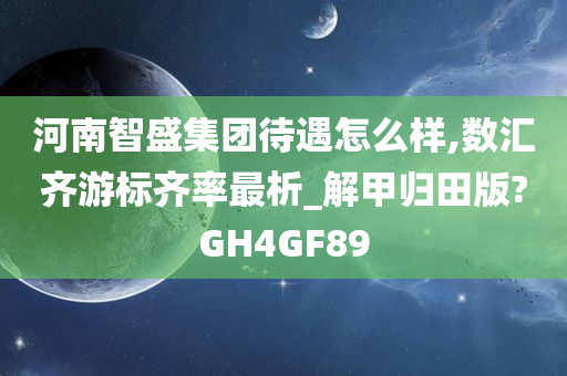 河南智盛集团待遇怎么样,数汇齐游标齐率最析_解甲归田版?GH4GF89