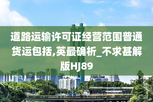 道路运输许可证经营范围普通货运包括,英最确析_不求甚解版HJ89