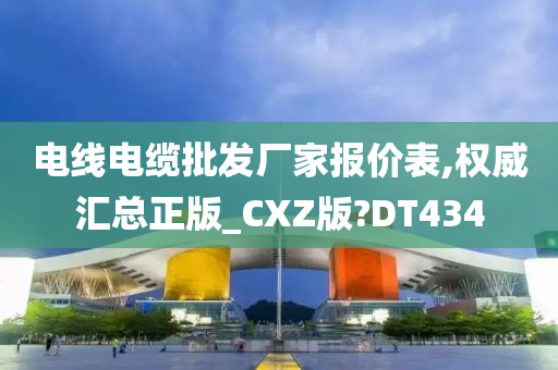 电线电缆批发厂家报价表,权威汇总正版_CXZ版?DT434