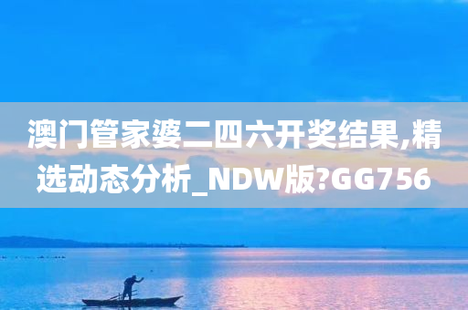 澳门管家婆二四六开奖结果,精选动态分析_NDW版?GG756