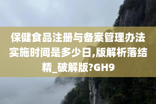 保健食品注册与备案管理办法实施时间是多少日,版解析落结精_破解版?GH9