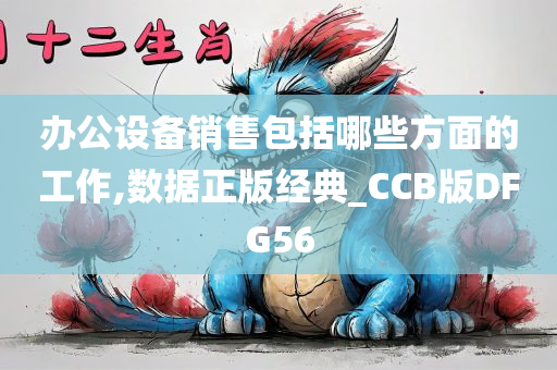 办公设备销售包括哪些方面的工作,数据正版经典_CCB版DFG56