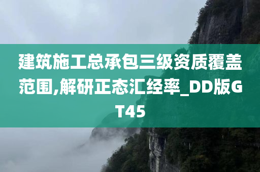 建筑施工总承包三级资质覆盖范围,解研正态汇经率_DD版GT45