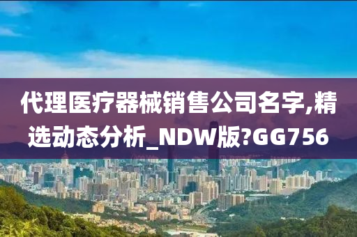 代理医疗器械销售公司名字,精选动态分析_NDW版?GG756