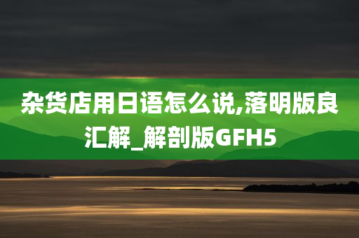 杂货店用日语怎么说,落明版良汇解_解剖版GFH5