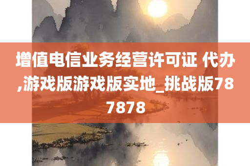 增值电信业务经营许可证 代办,游戏版游戏版实地_挑战版787878