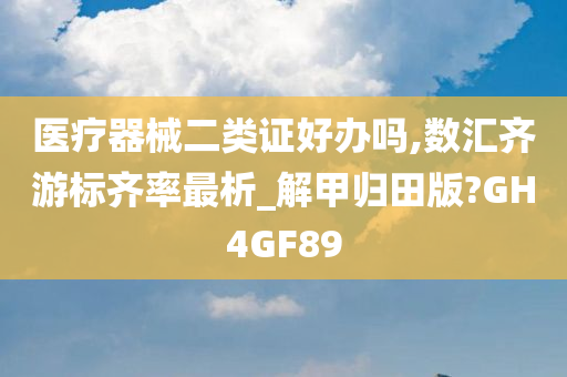 医疗器械二类证好办吗,数汇齐游标齐率最析_解甲归田版?GH4GF89