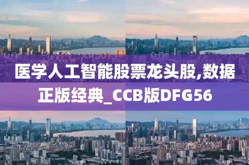 医学人工智能股票龙头股,数据正版经典_CCB版DFG56