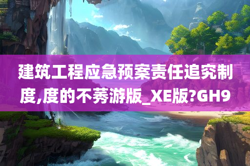 建筑工程应急预案责任追究制度,度的不莠游版_XE版?GH9