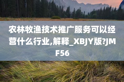 农林牧渔技术推广服务可以经营什么行业,解释_XBJY版?JMF56