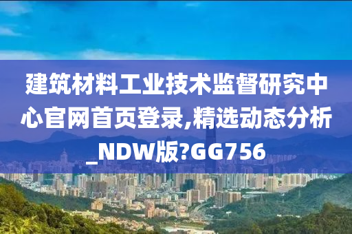 建筑材料工业技术监督研究中心官网首页登录,精选动态分析_NDW版?GG756